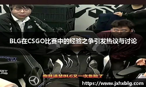 BLG在CSGO比赛中的经验之争引发热议与讨论